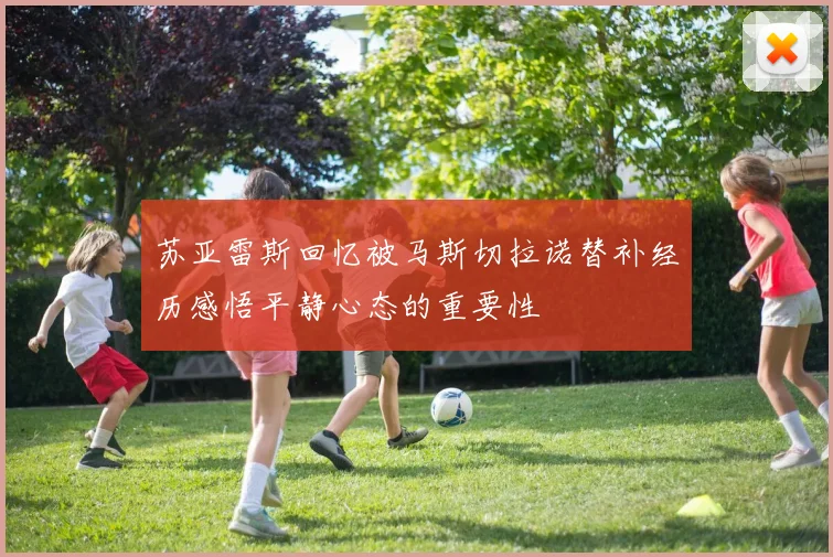 苏亚雷斯回忆被马斯切拉诺替补经历感悟平静心态的重要性