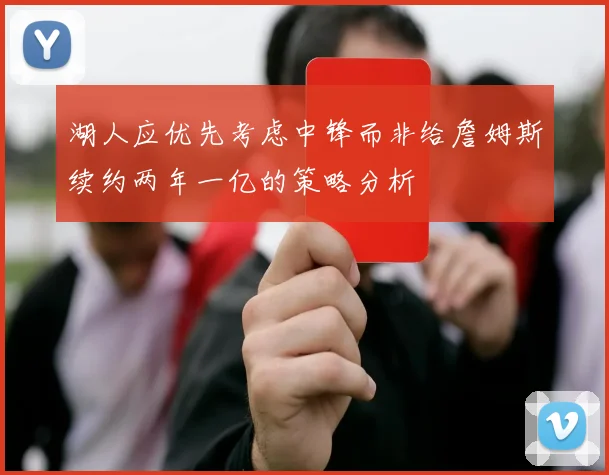 湖人应优先考虑中锋而非给詹姆斯续约两年一亿的策略分析