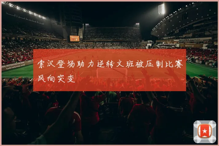 索汉登场助力逆转文班被压制比赛风向突变