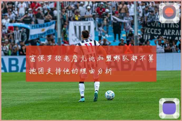 富保罗称老詹无论加盟哪队都不算抱团支持他的理由分析