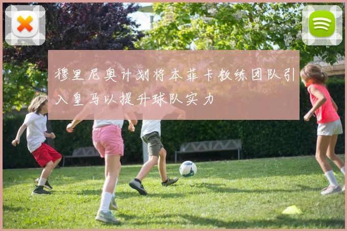 穆里尼奥计划将本菲卡教练团队引入皇马以提升球队实力