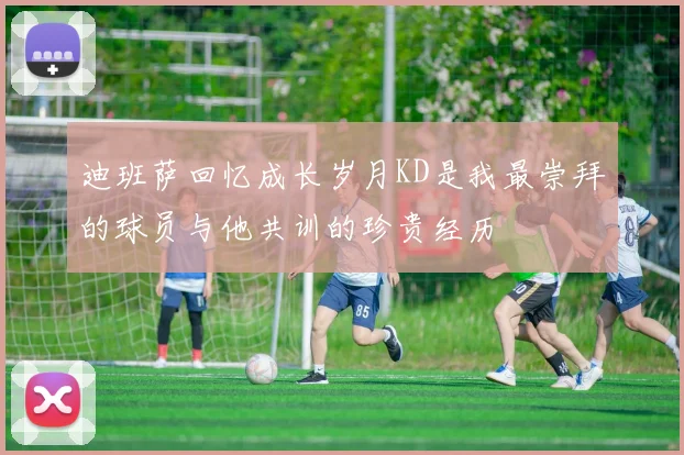 迪班萨回忆成长岁月KD是我最崇拜的球员与他共训的珍贵经历