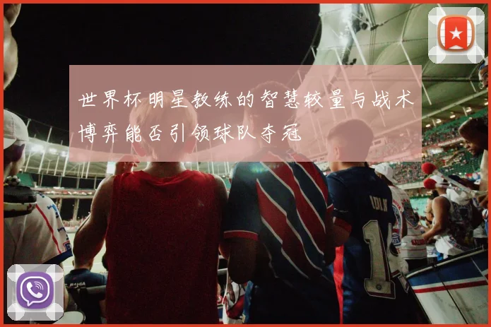 世界杯明星教练的智慧较量与战术博弈能否引领球队夺冠