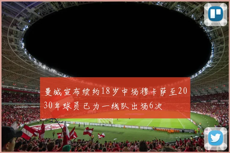 曼城宣布续约18岁中场穆卡萨至2030年球员已为一线队出场6次