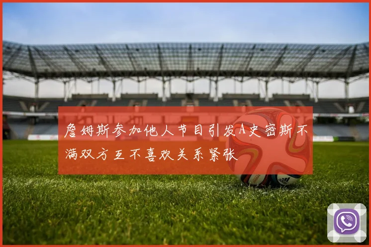 詹姆斯参加他人节目引发A史密斯不满双方互不喜欢关系紧张