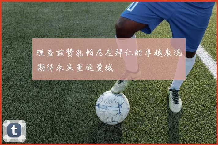 理查兹赞孔帕尼在拜仁的卓越表现期待未来重返曼城