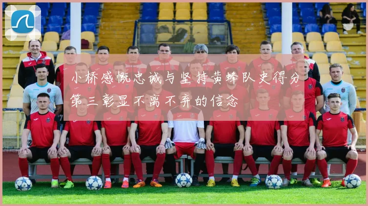 小桥感慨忠诚与坚持黄蜂队史得分第三彰显不离不弃的信念