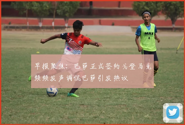 早报聚焦：巴萨正式签约戈登马竞频频发声调侃巴萨引发热议