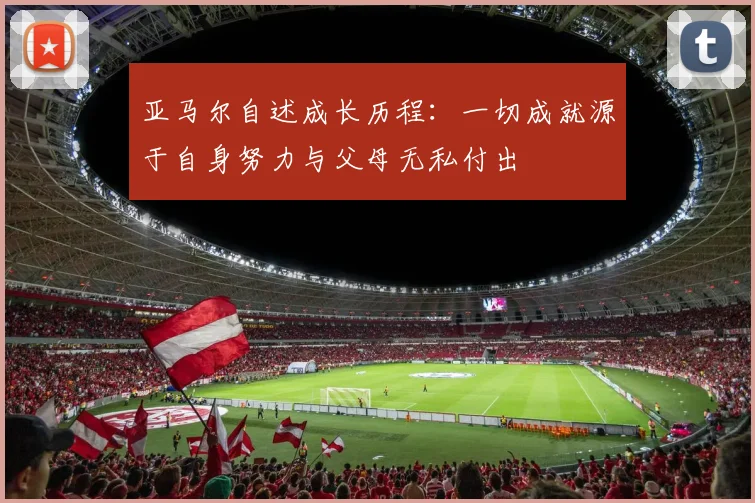 亚马尔自述成长历程：一切成就源于自身努力与父母无私付出