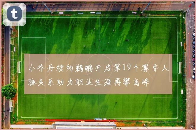 小乔丹续约鹈鹕开启第19个赛季人脉关系助力职业生涯再攀高峰