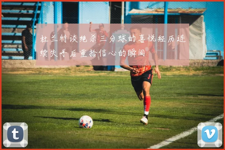 杜兰特谈绝杀三分球的喜悦经历连续失手后重拾信心的瞬间