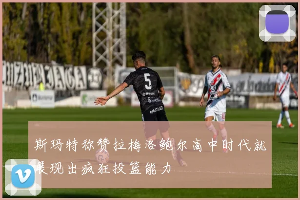 斯玛特称赞拉梅洛鲍尔高中时代就展现出疯狂投篮能力