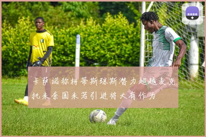 卡萨诺称柯蒂斯琼斯潜力超越麦克托米奈国米若引进将大有作为