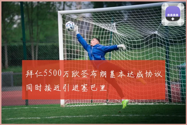 拜仁5500万欧签布朗基本达成协议同时接近引进塞巴里