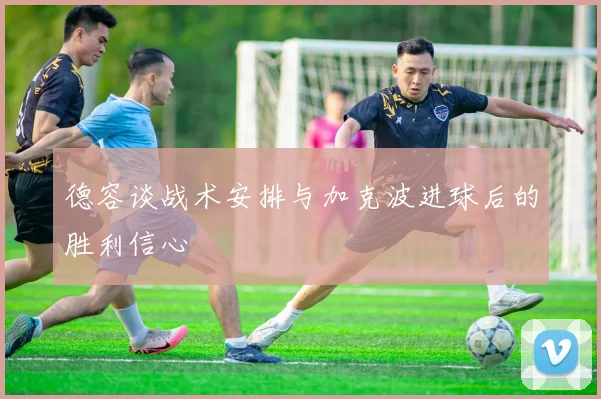 德容谈战术安排与加克波进球后的胜利信心