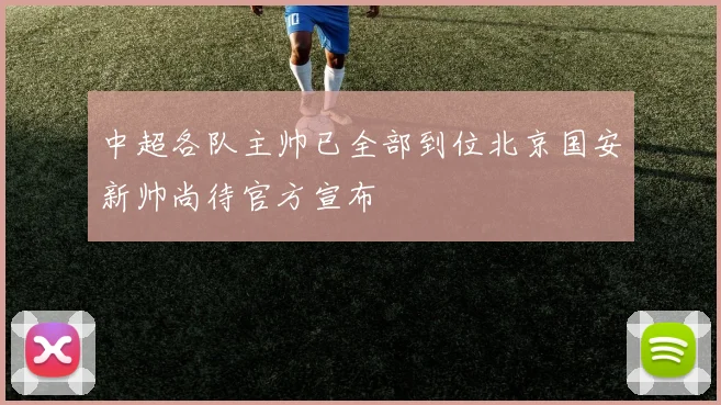 中超各队主帅已全部到位北京国安新帅尚待官方宣布