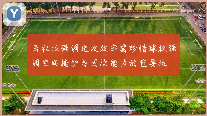 马祖拉强调进攻效率需珍惜球权强调空间掩护与阅读能力的重要性