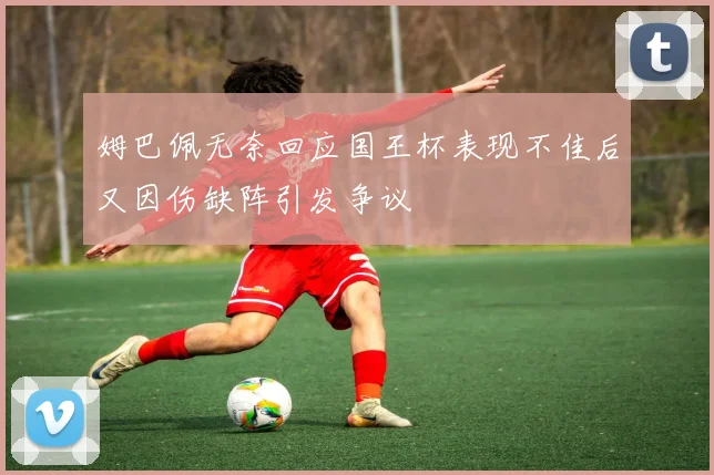 姆巴佩无奈回应国王杯表现不佳后又因伤缺阵引发争议