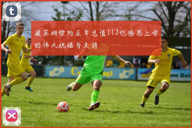 道苏姆续约五年总值112亿感恩上帝的伟大祝福与支持