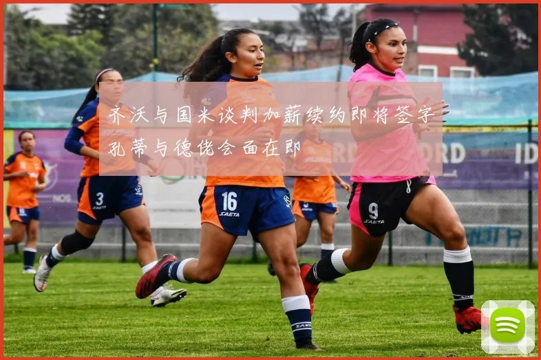 齐沃与国米谈判加薪续约即将签字孔蒂与德佬会面在即