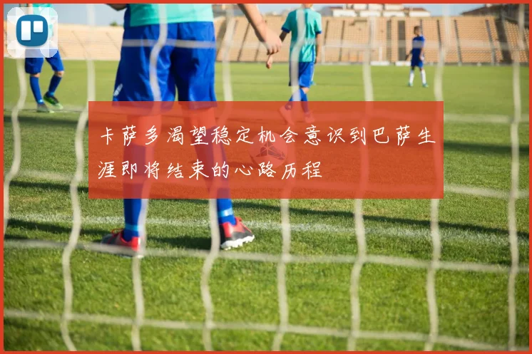 卡萨多渴望稳定机会意识到巴萨生涯即将结束的心路历程