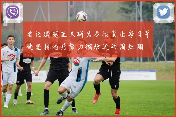 名记透露里夫斯为尽快复出每日早晚坚持治疗努力缩短近两周归期