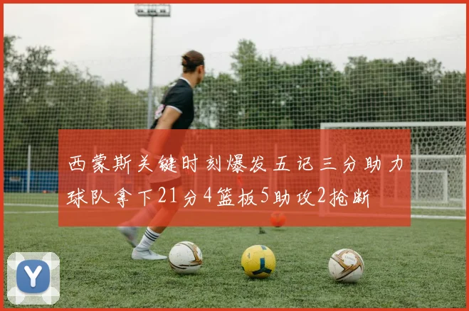 西蒙斯关键时刻爆发五记三分助力球队拿下21分4篮板5助攻2抢断