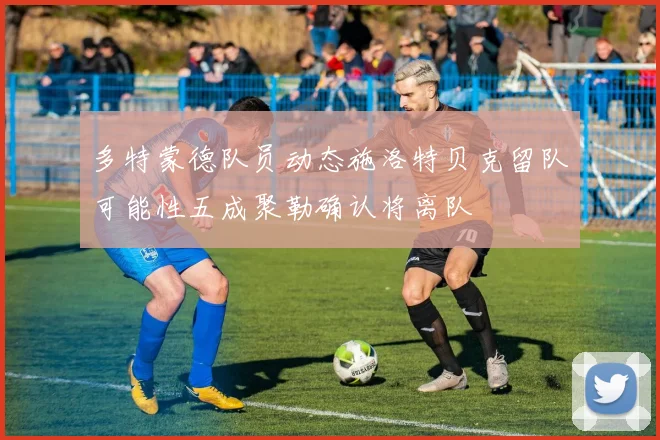 多特蒙德队员动态施洛特贝克留队可能性五成聚勒确认将离队