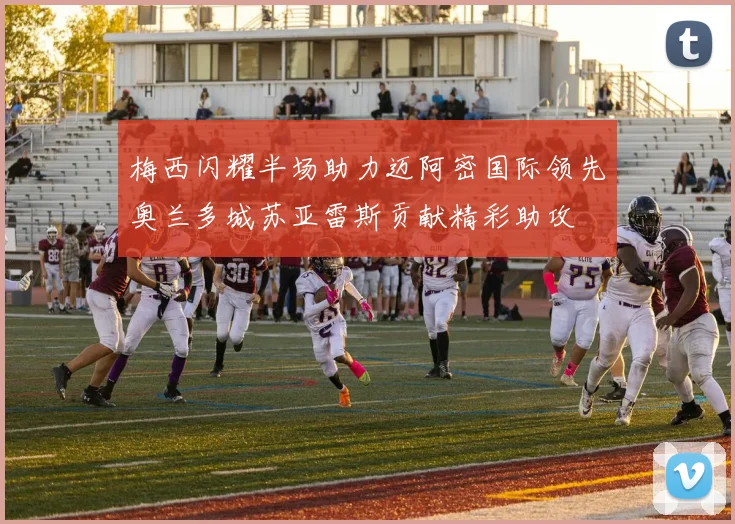 梅西闪耀半场助力迈阿密国际领先奥兰多城苏亚雷斯贡献精彩助攻