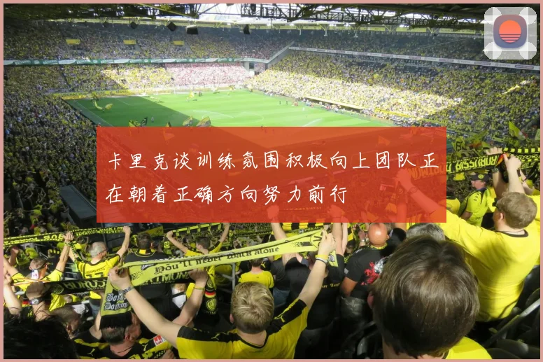 卡里克谈训练氛围积极向上团队正在朝着正确方向努力前行