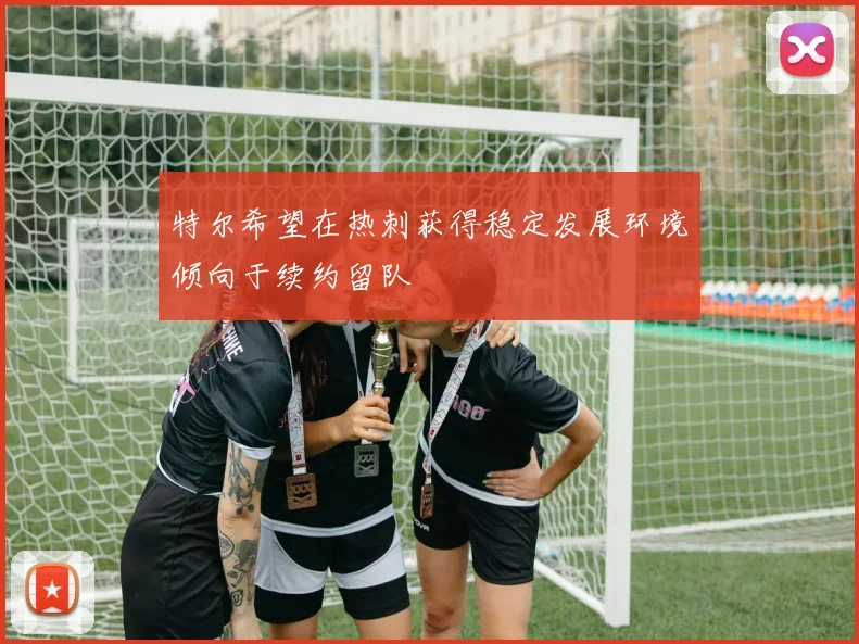 特尔希望在热刺获得稳定发展环境倾向于续约留队