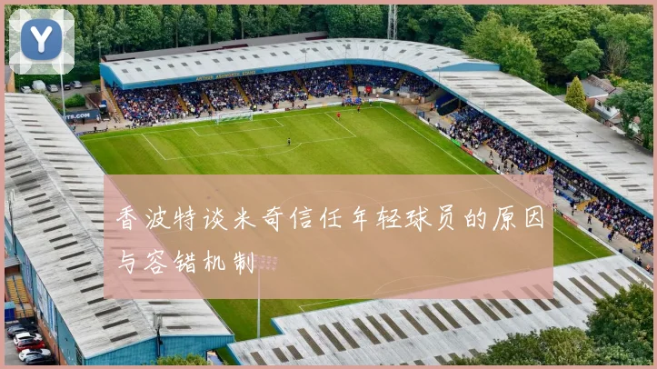 香波特谈米奇信任年轻球员的原因与容错机制