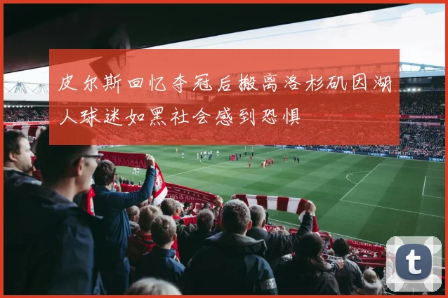 皮尔斯回忆夺冠后搬离洛杉矶因湖人球迷如黑社会感到恐惧