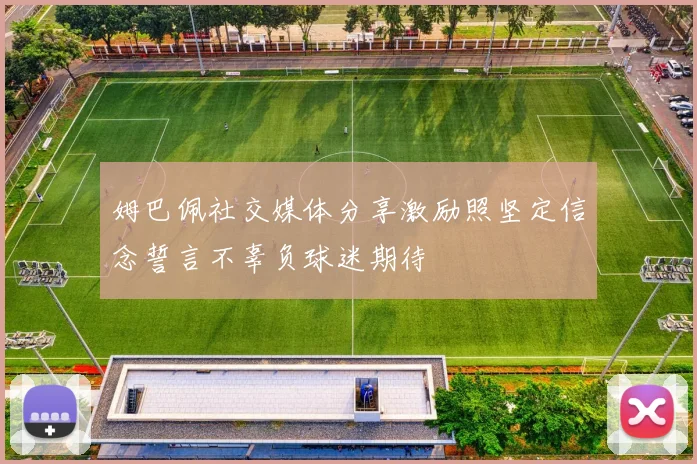 姆巴佩社交媒体分享激励照坚定信念誓言不辜负球迷期待