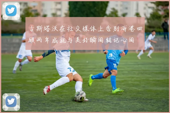 古斯塔沃在社交媒体上告别海港回顾两年成就与美好瞬间铭记心间